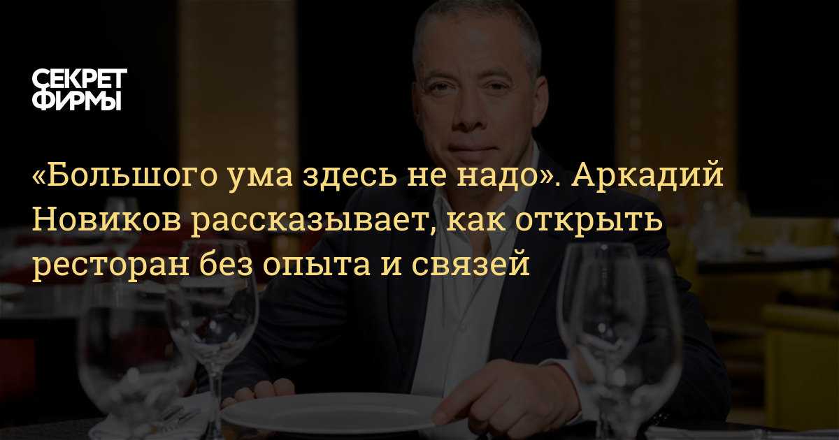 «большого ума здесь не надо». аркадий новиков рассказывает, как открыть ресторан без опыта и связей — секрет фирмы